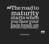 The road to maturity starts when you face your pain head on and take responsibility.