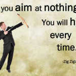 If you aim at nothing, you will hit it everytime